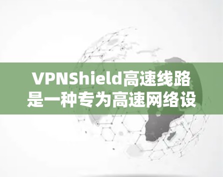 VPNShield高速线路是一种专为高速网络设计的VPN解决方案,旨在提供更快、更稳定的网络连接。以下是关于VPNShield高速线路的一些关键信息 VPNShield高速线路是一种专为高速网络设计的VPN解决方案,旨在提供更快、更稳定的网络连接。以下是关于VPNShield高速线路的一些关键信息