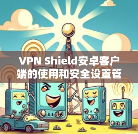 VPN Shield安卓客户端的使用和安全设置管理可以通过以下步骤进行检查和优化 VPN Shield安卓客户端的使用和安全设置管理可以通过以下步骤进行检查和优化