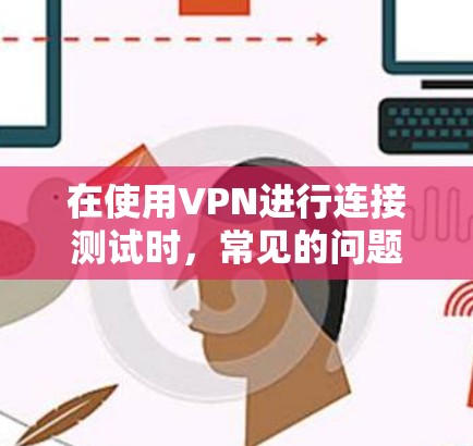 在使用VPN进行连接测试时，常见的问题可能包括以下几种情况
