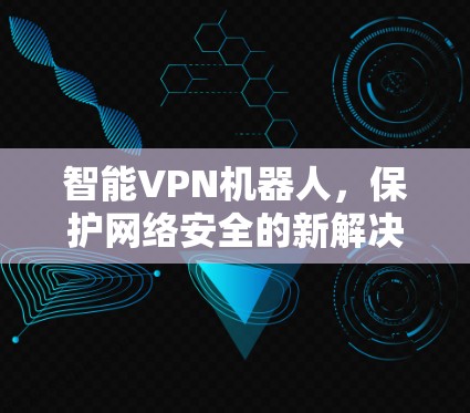 智能VPN机器人,保护网络安全的新解决方案 智能VPN机器人,保护网络安全的新解决方案