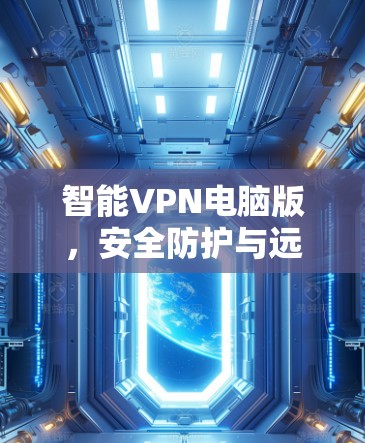 智能VPN电脑版，安全防护与远程办公的完美结合