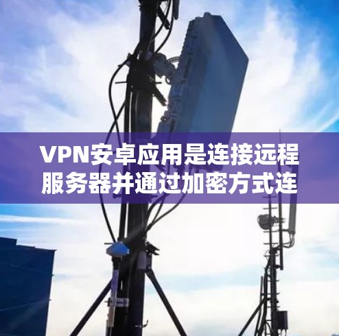 VPN安卓应用是连接远程服务器并通过加密方式连接到远程网络的工具,旨在保护用户隐私并访问远程资源。以下是关于VPN安卓应用的详细指南 VPN安卓应用是连接远程服务器并通过加密方式连接到远程网络的工具,旨在保护用户隐私并访问远程资源。以下是关于VPN安卓应用的详细指南