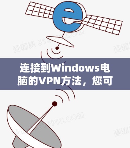 连接到Windows电脑的VPN方法,您可以按照以下步骤逐步指导 连接到Windows电脑的VPN方法,您可以按照以下步骤逐步指导