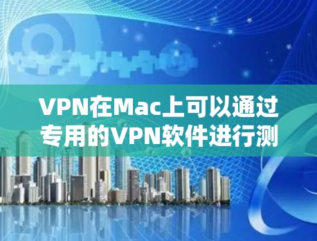 VPN在Mac上可以通过专用的VPN软件进行测试和连接。以下是使用MacVPN进行测试的步骤