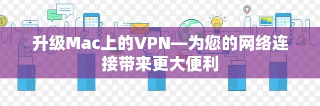 升级Mac上的VPN—为您的网络连接带来更大便利 升级Mac上的VPN—为您的网络连接带来更大便利