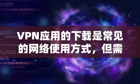 VPN应用的下载是常见的网络使用方式，但需要注意的是，下载恶意软件或不明来源的应用是不建议的，可能导致个人信息泄露或软件漏洞。以下是几种常见的VPN应用，供您参考