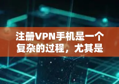 注册VPN手机是一个复杂的过程，尤其是对于没有经验的用户，我需要按照以下步骤进行