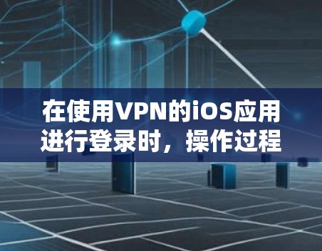 在使用VPN的iOS应用进行登录时，操作过程较为简单，但需要注意以下几点