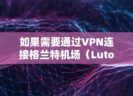 如果需要通过VPN连接格兰特机场(Luton,UK)以下是一些建议和信息 如果需要通过VPN连接格兰特机场(Luton,UK)以下是一些建议和信息