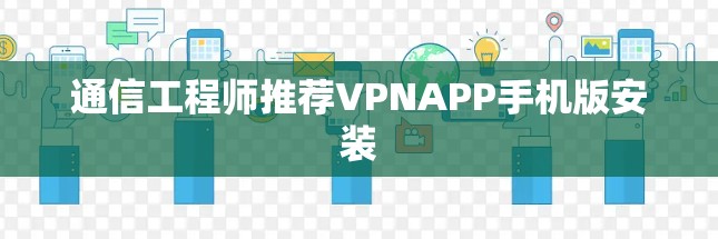 通信工程师推荐VPNAPP手机版安装 通信工程师推荐VPNAPP手机版安装
