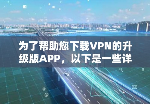 为了帮助您下载VPN的升级版APP,以下是一些详细的步骤和建议 为了帮助您下载VPN的升级版APP,以下是一些详细的步骤和建议