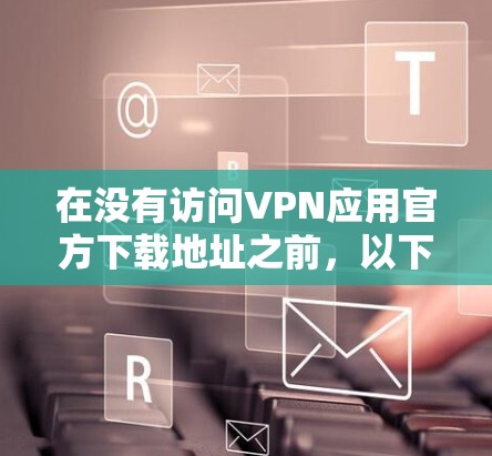 在没有访问VPN应用官方下载地址之前,以下是一些步骤和建议,帮助你顺利下载并使用VPN 在没有访问VPN应用官方下载地址之前,以下是一些步骤和建议,帮助你顺利下载并使用VPN