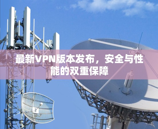 最新VPN版本发布，安全与性能的双重保障