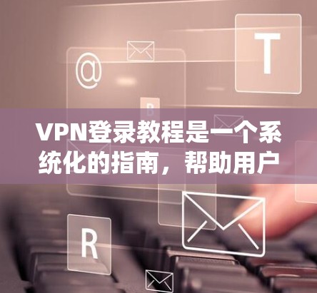 VPN登录教程是一个系统化的指南，帮助用户安全地访问网络资源。以下是一个详细的步骤指南，适用于使用主流的VPN平台