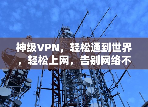 神级VPN,轻松通到世界,轻松上网,告别网络不通 神级VPN,轻松通到世界,轻松上网,告别网络不通
