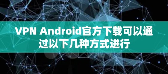 VPN Android官方下载可以通过以下几种方式进行 VPN Android官方下载可以通过以下几种方式进行