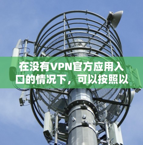 在没有VPN官方应用入口的情况下,可以按照以下步骤进行使用 在没有VPN官方应用入口的情况下,可以按照以下步骤进行使用
