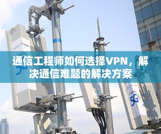 通信工程师如何选择VPN,解决通信难题的解决方案 通信工程师如何选择VPN,解决通信难题的解决方案