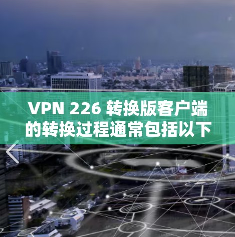 VPN 226 转换版客户端的转换过程通常包括以下步骤 VPN 226 转换版客户端的转换过程通常包括以下步骤