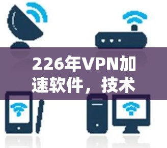 226年VPN加速软件，技术突破与用户需求