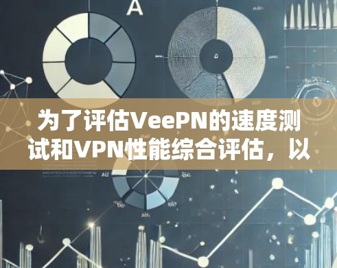 为了评估VeePN的速度测试和VPN性能综合评估，以下是详细分析