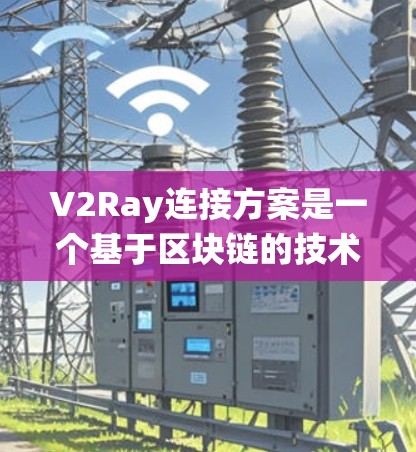 V2Ray连接方案是一个基于区块链的技术框架，旨在实现实时的地理位置信息连接，适用于交通管理系统、智能硬件设备等场景。以下是对其关键概念的详细解析