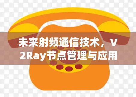 未来射频通信技术,V2Ray节点管理与应用展望 未来射频通信技术,V2Ray节点管理与应用展望