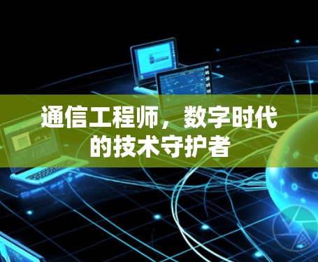 通信工程师,数字时代的技术守护者 通信工程师,数字时代的技术守护者