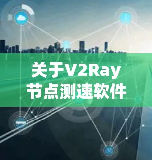 关于V2Ray节点测速软件，以下是详细的解答