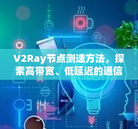 V2Ray节点测速方法，探索高带宽、低延迟的通信新范式