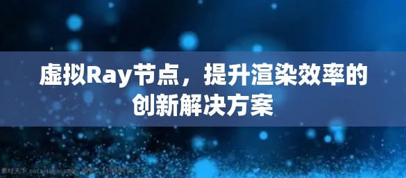 虚拟Ray节点,提升渲染效率的创新解决方案 虚拟Ray节点,提升渲染效率的创新解决方案