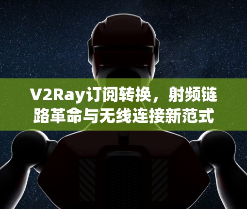 V2Ray订阅转换,射频链路革命与无线连接新范式 V2Ray订阅转换,射频链路革命与无线连接新范式