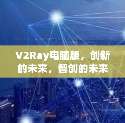 V2Ray电脑版，创新的未来，智创的未来
