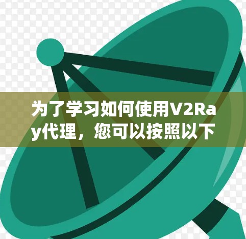 为了学习如何使用V2Ray代理,您可以按照以下步骤进行 为了学习如何使用V2Ray代理,您可以按照以下步骤进行