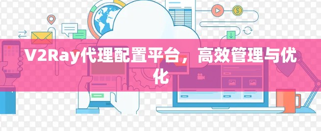 V2Ray代理配置平台,高效管理与优化 V2Ray代理配置平台,高效管理与优化