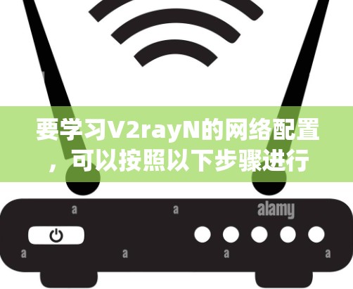 要学习V2rayN的网络配置,可以按照以下步骤进行 要学习V2rayN的网络配置,可以按照以下步骤进行
