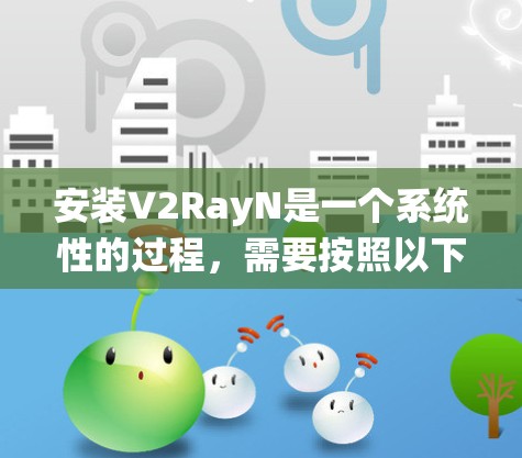 安装V2RayN是一个系统性的过程,需要按照以下步骤进行 安装V2RayN是一个系统性的过程,需要按照以下步骤进行