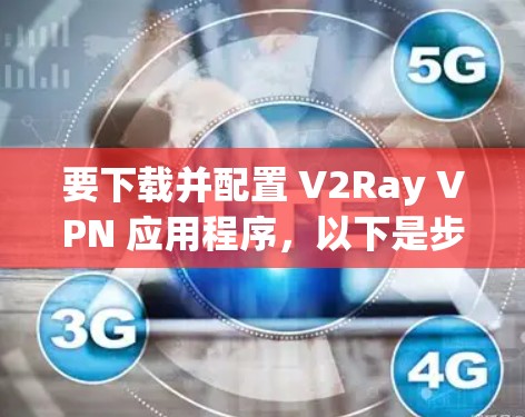 要下载并配置 V2Ray VPN 应用程序,以下是步骤说明 要下载并配置 V2Ray VPN 应用程序,以下是步骤说明