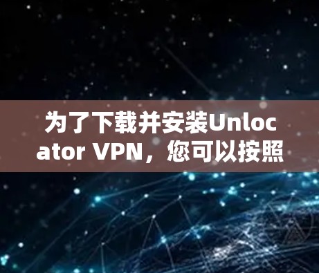 为了下载并安装Unlocator VPN,您可以按照以下步骤进行 为了下载并安装Unlocator VPN,您可以按照以下步骤进行