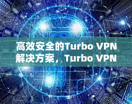 高效安全的Turbo VPN解决方案,Turbo VPN安卓最新版推荐 高效安全的Turbo VPN解决方案,Turbo VPN安卓最新版推荐