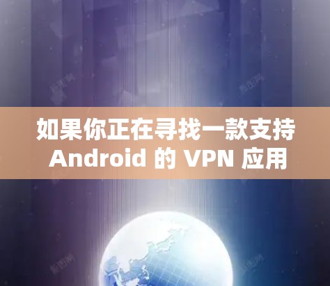 如果你正在寻找一款支持 Android 的 VPN 应用,可以考虑以下选项 如果你正在寻找一款支持 Android 的 VPN 应用,可以考虑以下选项