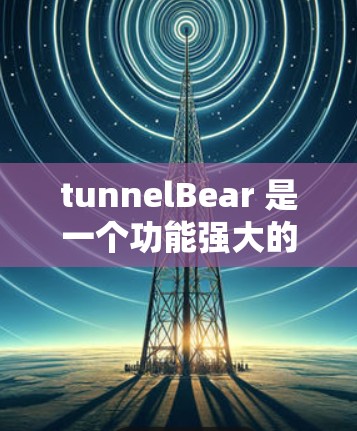 tunnelBear 是一个功能强大的加密工具，适合需要加密和解密文件的人使用。以下是下载和使用指南