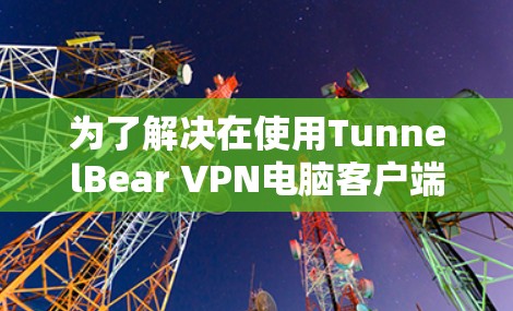 为了解决在使用TunnelBear VPN电脑客户端时遇到的配置问题,以下是一步步的解决方案 为了解决在使用TunnelBear VPN电脑客户端时遇到的配置问题,以下是一步步的解决方案