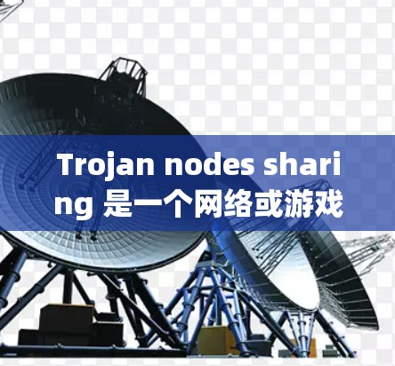 Trojan nodes sharing 是一个网络或游戏中指代的术语，具体含义如下