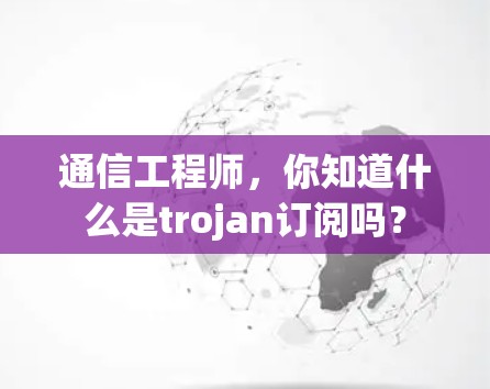 通信工程师,你知道什么是trojan订阅吗? 通信工程师,你知道什么是trojan订阅吗?