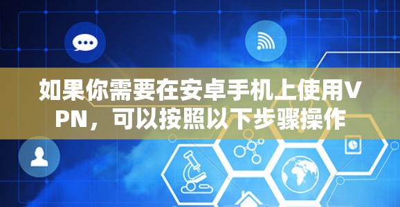 如果你需要在安卓手机上使用VPN,可以按照以下步骤操作 如果你需要在安卓手机上使用VPN,可以按照以下步骤操作