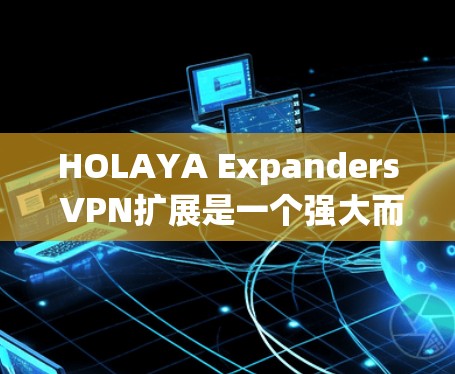 HOLAYA Expanders VPN扩展是一个强大而专业的VPN扩展工具，旨在提供更高级的配置和功能，以满足用户对更复杂和灵活的网络访问需求。以下是对该扩展的详细介绍和使用指南