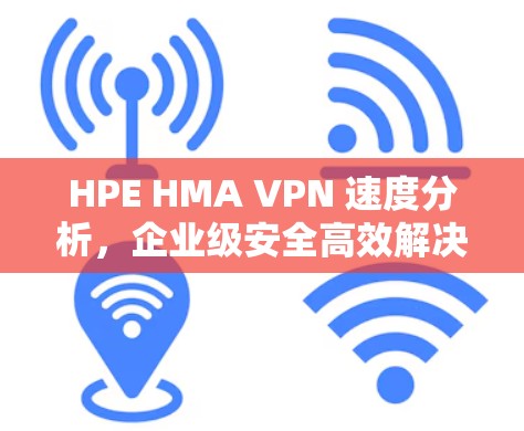 HPE HMA VPN 速度分析,企业级安全高效解决方案 HPE HMA VPN 速度分析,企业级安全高效解决方案