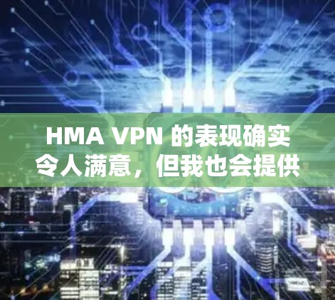 HMA VPN 的表现确实令人满意，但我也会提供建议以帮助您做出更明智的选择。以下是一些可能需要考虑的因素