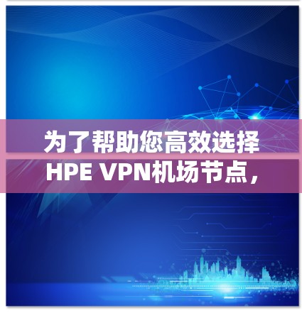 为了帮助您高效选择HPE VPN机场节点，以下是基于HPE VPN技术特点和主要业务区域的推荐